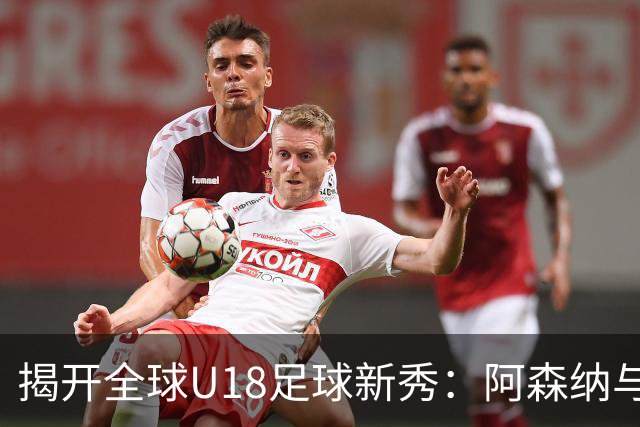 揭开全球U18足球新秀：阿森纳与利物浦的佼佼者领衔，世界杯新星崭露头角